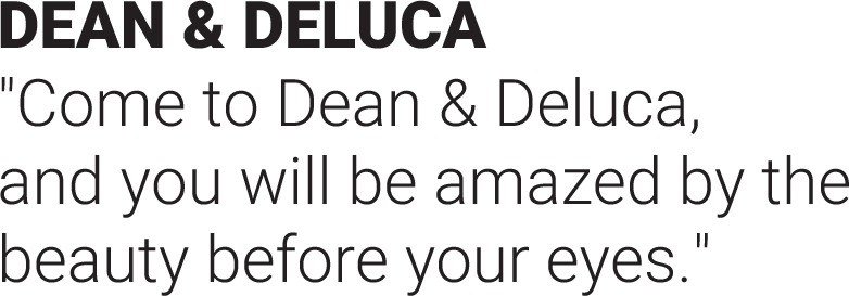 DEAN & DELUCA "Come to Dean & Deluca, and you will be amazed by the beauty before your eyes."